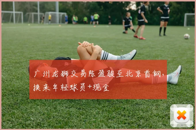 广州龙狮交易陈盈骏至北京首钢，换来年轻球员+现金