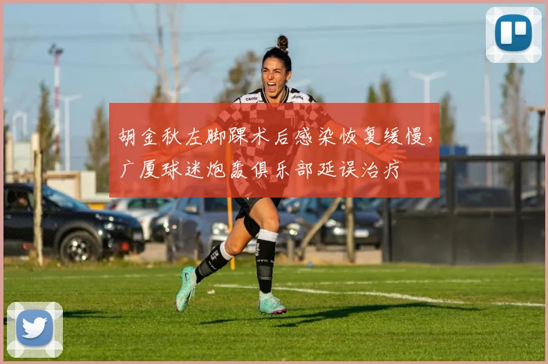 胡金秋左脚踝术后感染恢复缓慢，广厦球迷炮轰俱乐部延误治疗